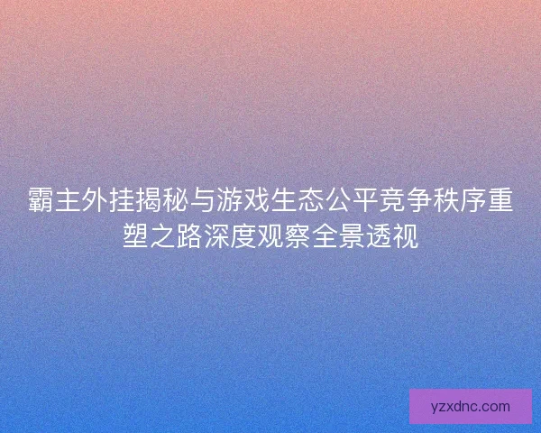 霸主外挂揭秘与游戏生态公平竞争秩序重塑之路深度观察全景透视
