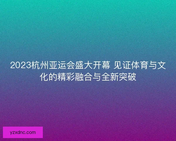 2023杭州亚运会盛大开幕 见证体育与文化的精彩融合与全新突破