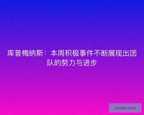 库普梅纳斯：本周积极事件不断展现出团队的努力与进步